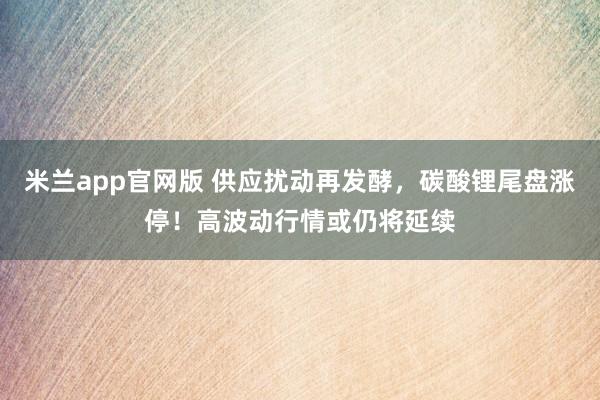 米兰app官网版 供应扰动再发酵，碳酸锂尾盘涨停！高波动行情或仍将延续