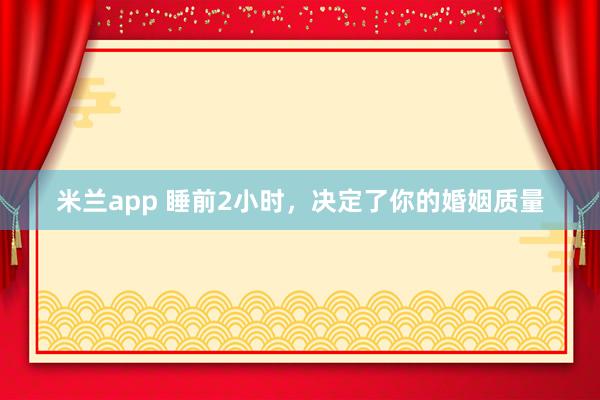米兰app 睡前2小时，决定了你的婚姻质量