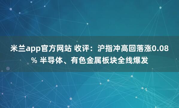 米兰app官方网站 收评：沪指冲高回落涨0.08% 半导体、有色金属板块全线爆发