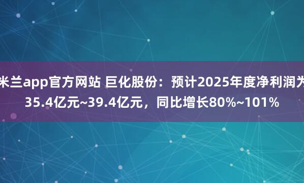 米兰app官方网站 巨化股份：预计2025年度净利润为35.4亿元~39.4亿元，同比增长80%~101%