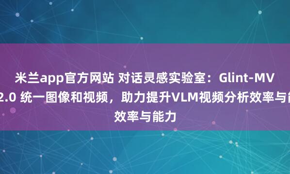 米兰app官方网站 对话灵感实验室：Glint-MVT v2.0 统一图像和视频，助力提升VLM视频分析效率与能力