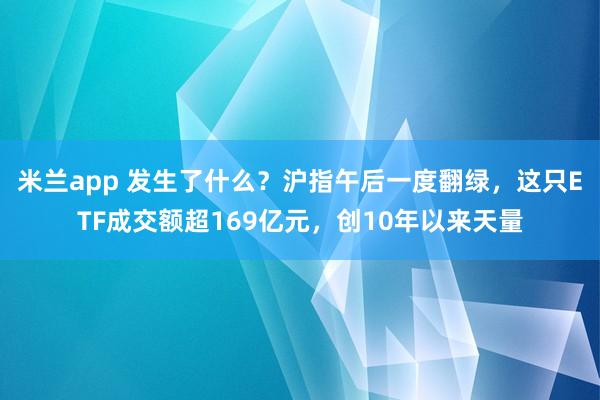 米兰app 发生了什么？沪指午后一度翻绿，这只ETF成交额超169亿元，创10年以来天量