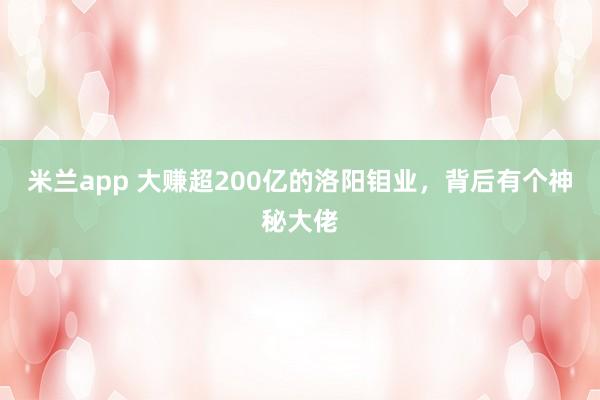 米兰app 大赚超200亿的洛阳钼业，背后有个神秘大佬