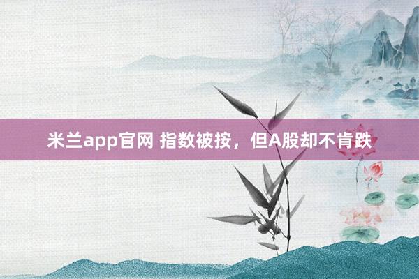 米兰app官网 指数被按，但A股却不肯跌