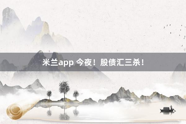 米兰app 今夜！股债汇三杀！