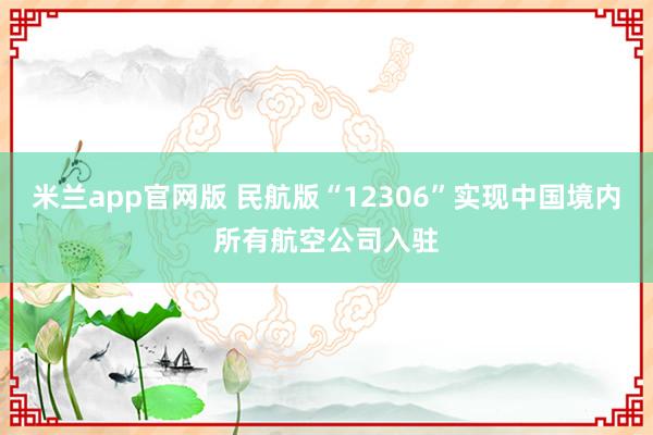 米兰app官网版 民航版“12306”实现中国境内所有航空公司入驻