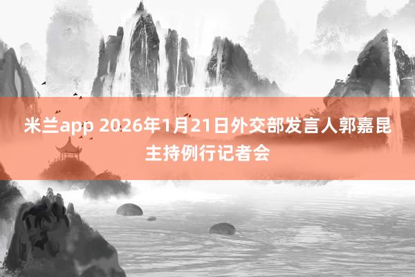 米兰app 2026年1月21日外交部发言人郭嘉昆主持例行记者会