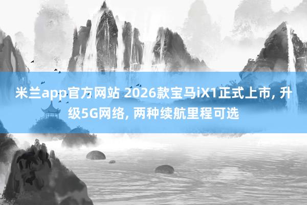 米兰app官方网站 2026款宝马iX1正式上市, 升级5G网络, 两种续航里程可选