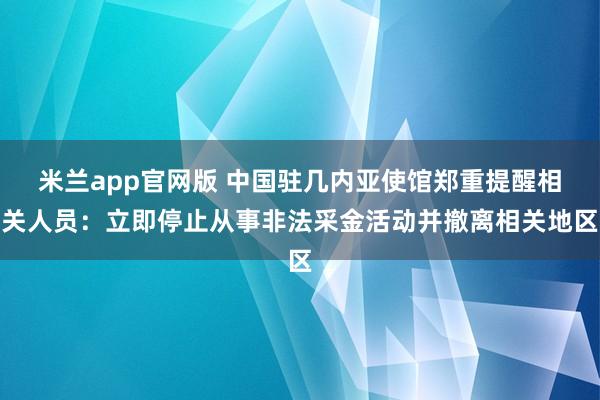 米兰app官网版 中国驻几内亚使馆郑重提醒相关人员：立即停止从事非法采金活动并撤离相关地区