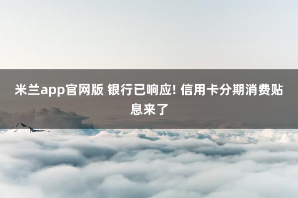 米兰app官网版 银行已响应! 信用卡分期消费贴息来了