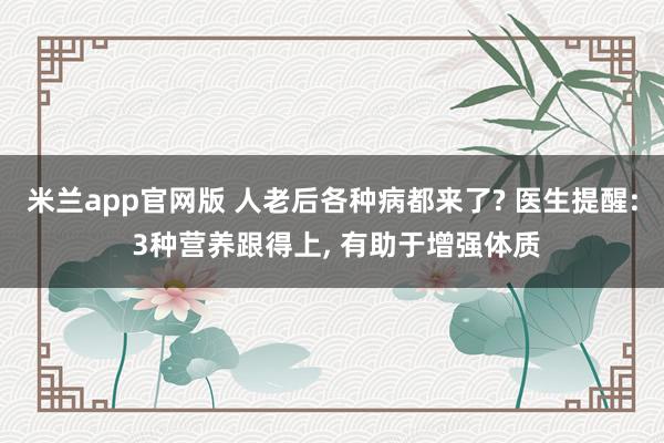 米兰app官网版 人老后各种病都来了? 医生提醒: 3种营养跟得上, 有助于增强体质