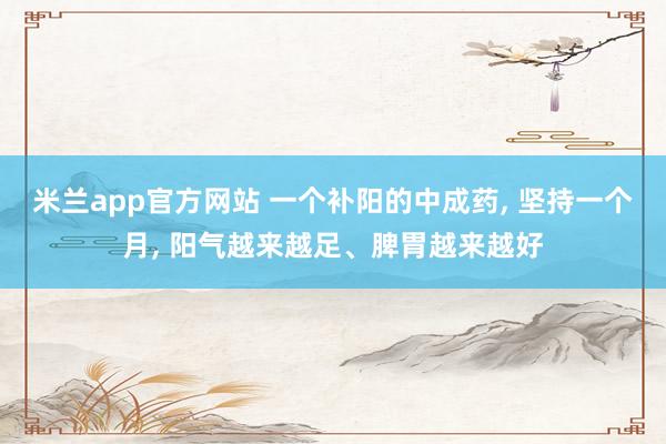 米兰app官方网站 一个补阳的中成药, 坚持一个月, 阳气越来越足、脾胃越来越好