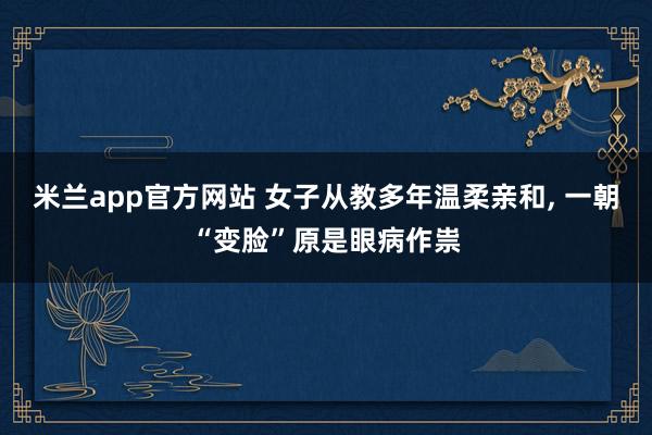 米兰app官方网站 女子从教多年温柔亲和, 一朝“变脸”原是眼病作祟