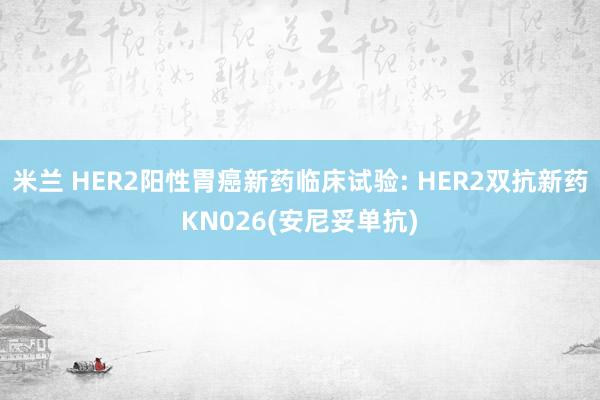 米兰 HER2阳性胃癌新药临床试验: HER2双抗新药KN026(安尼妥单抗)