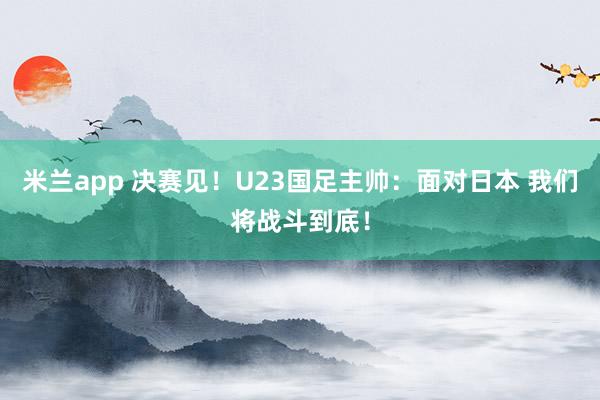 米兰app 决赛见！U23国足主帅：面对日本 我们将战斗到底！