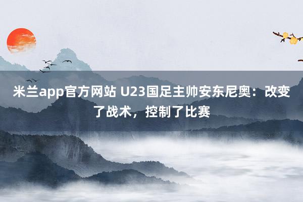 米兰app官方网站 U23国足主帅安东尼奥：改变了战术，控制了比赛