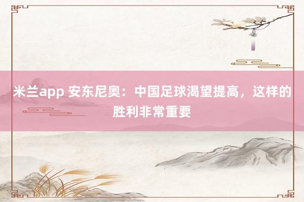 米兰app 安东尼奥：中国足球渴望提高，这样的胜利非常重要