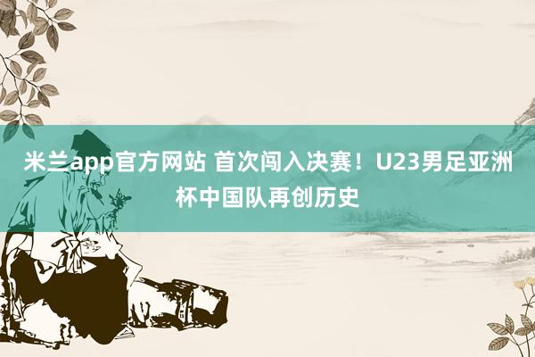 米兰app官方网站 首次闯入决赛!U23男足亚洲杯中国队再创历史