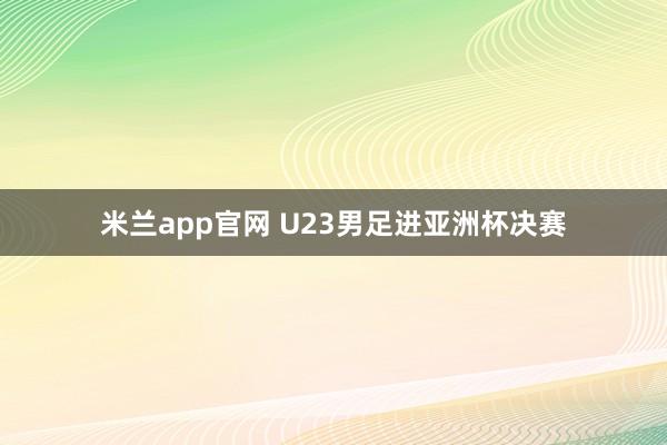 米兰app官网 U23男足进亚洲杯决赛