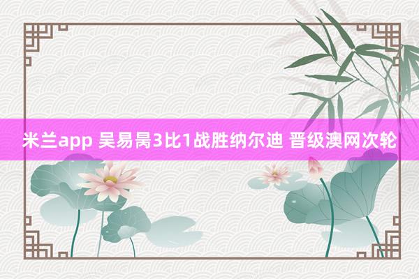 米兰app 吴易昺3比1战胜纳尔迪 晋级澳网次轮