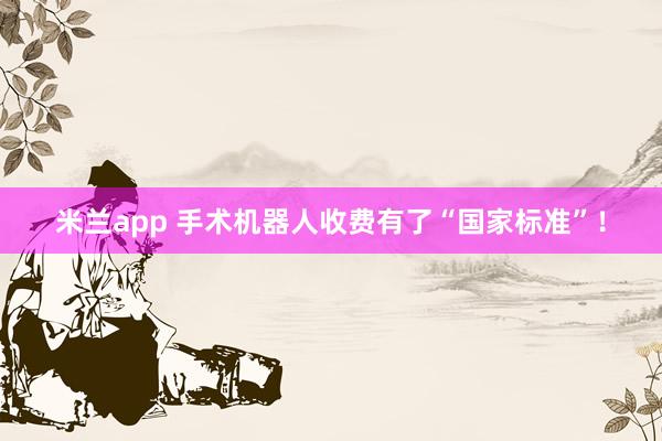 米兰app 手术机器人收费有了“国家标准”！