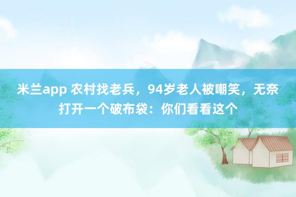 米兰app 农村找老兵,94岁老人被嘲笑,无奈打开一个破布袋:你们看看这个