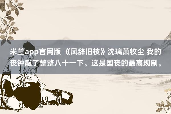 米兰app官网版 《凤辞旧枝》沈璃萧牧尘 我的丧钟敲了整整八十一下。这是国丧的最高规制。