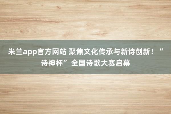 米兰app官方网站 聚焦文化传承与新诗创新！“诗神杯” 全国诗歌大赛启幕