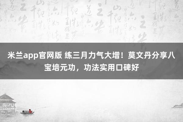 米兰app官网版 练三月力气大增！莫文丹分享八宝培元功，功法实用口碑好