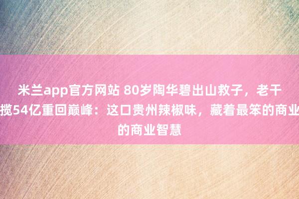 米兰app官方网站 80岁陶华碧出山救子，老干妈狂揽54亿重回巅峰：这口贵州辣椒味，藏着最笨的商业智慧
