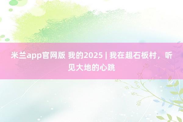 米兰app官网版 我的2025 | 我在趄石板村，听见大地的心跳