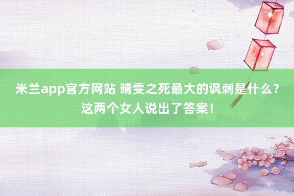 米兰app官方网站 晴雯之死最大的讽刺是什么？这两个女人说出了答案！