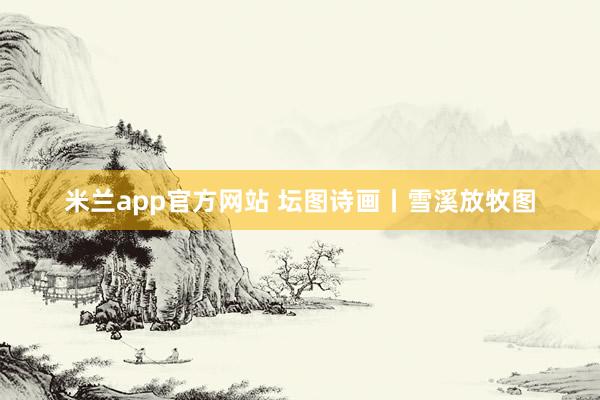 米兰app官方网站 坛图诗画丨雪溪放牧图