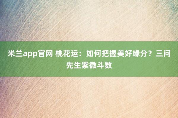 米兰app官网 桃花运：如何把握美好缘分？三问先生紫微斗数
