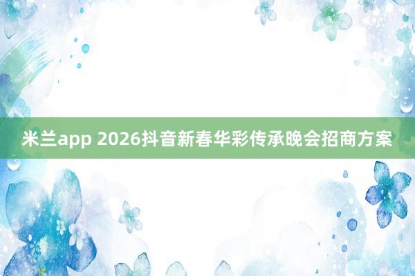 米兰app 2026抖音新春华彩传承晚会招商方案