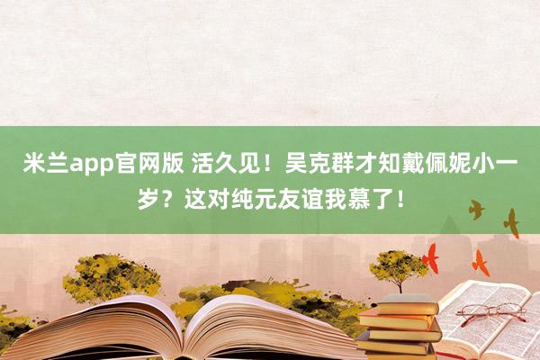 米兰app官网版 活久见！吴克群才知戴佩妮小一岁？这对纯元友谊我慕了！