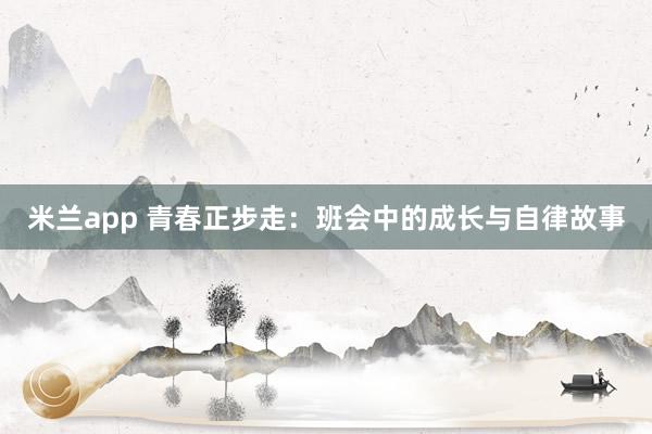 米兰app 青春正步走：班会中的成长与自律故事
