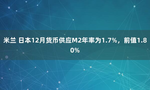 米兰 日本12月货币供应M2年率为1.7%，前值1.80%