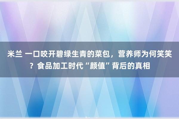 米兰 一口咬开碧绿生青的菜包,营养师为何笑笑?食品加工时代“颜值”背后的真相