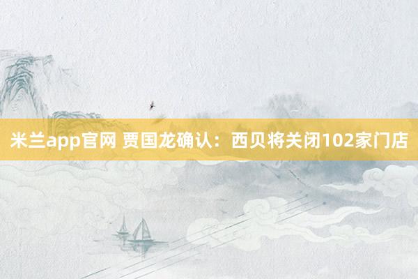 米兰app官网 贾国龙确认：西贝将关闭102家门店