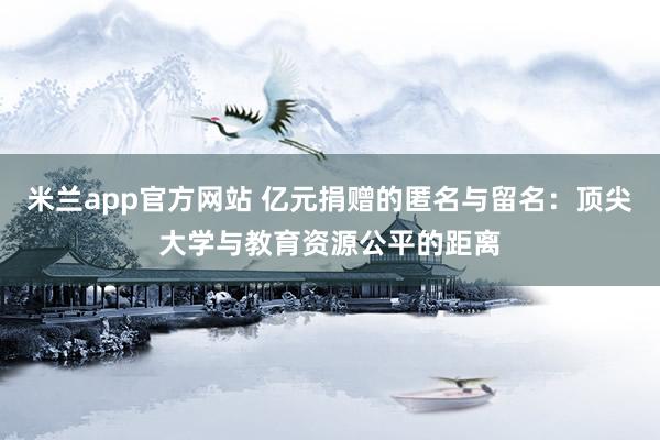 米兰app官方网站 亿元捐赠的匿名与留名：顶尖大学与教育资源公平的距离
