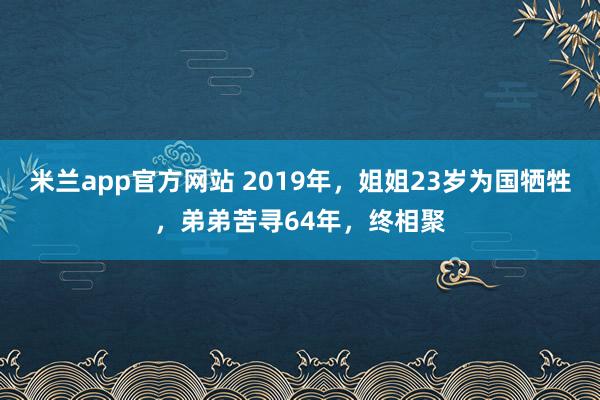 米兰app官方网站 2019年，姐姐23岁为国牺牲，弟弟苦寻64年，终相聚