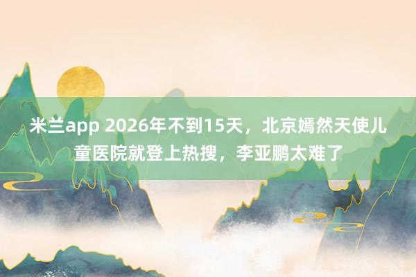 米兰app 2026年不到15天，北京嫣然天使儿童医院就登上热搜，李亚鹏太难了
