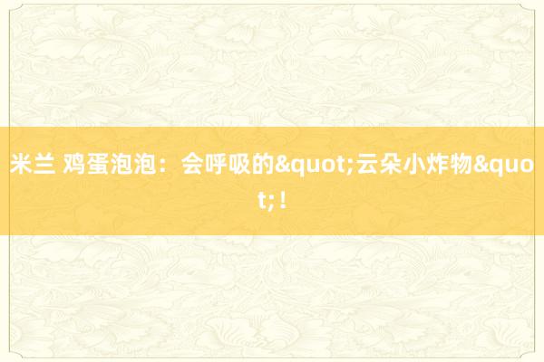 米兰 鸡蛋泡泡：会呼吸的"云朵小炸物"！
