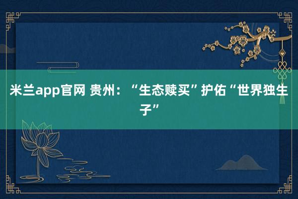 米兰app官网 贵州：“生态赎买”护佑“世界独生子”