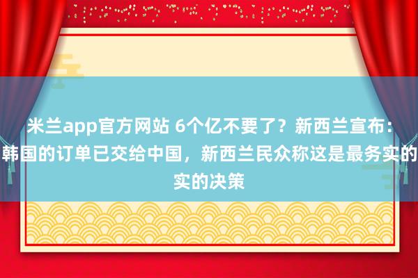 米兰app官方网站 6个亿不要了?新西兰宣布:本属韩国的订单已交给中国,新西兰民众称这是最务实的决策