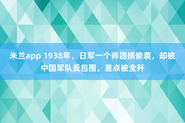 米兰app 1938年，日军一个师团搞偷袭，却被中国军队反包围，差点被全歼