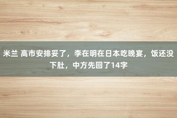 米兰 高市安排妥了，李在明在日本吃晚宴，饭还没下肚，中方先回了14字