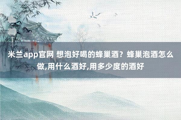 米兰app官网 想泡好喝的蜂巢酒？蜂巢泡酒怎么做,用什么酒好,用多少度的酒好