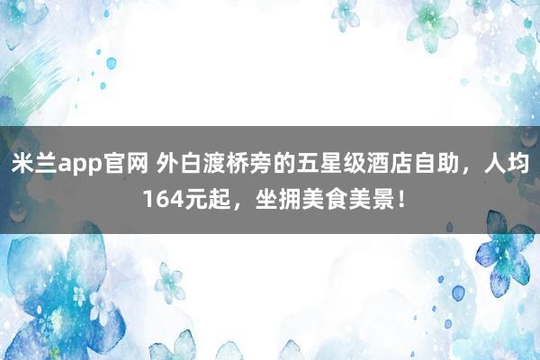 米兰app官网 外白渡桥旁的五星级酒店自助，人均 164元起，坐拥美食美景！